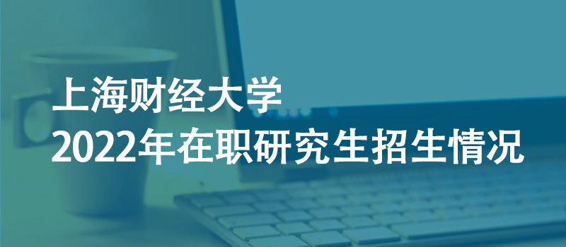 上海财经大学2022年在职研究生招生情况