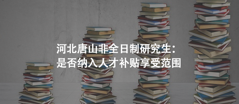 河北唐山非全日制研究生：是否纳入人才补贴享受范围